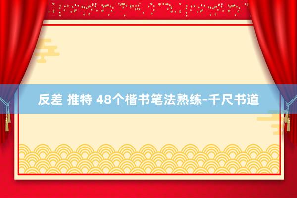 反差 推特 48个楷书笔法熟练-千尺书道