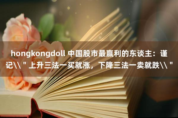 hongkongdoll 中国股市最赢利的东谈主：谨记\＂上升三法一买就涨，下降三法一卖就跌\＂