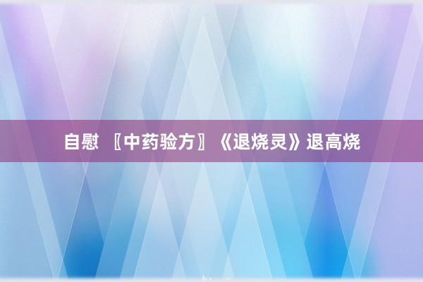 自慰 〖中药验方〗《退烧灵》退高烧