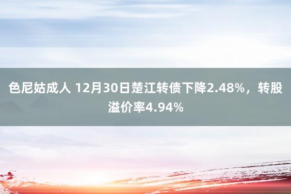 色尼姑成人 12月30日楚江转债下降2.48%，转股溢价率4.94%