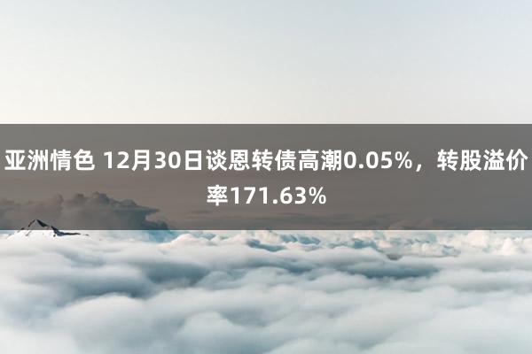 亚洲情色 12月30日谈恩转债高潮0.05%，转股溢价率171.63%