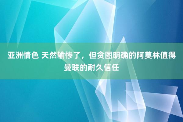 亚洲情色 天然输惨了，但贪图明确的阿莫林值得曼联的耐久信任