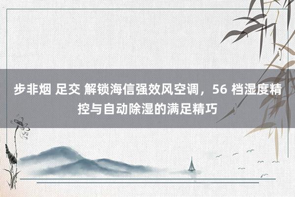 步非烟 足交 解锁海信强效风空调，56 档湿度精控与自动除湿的满足精巧