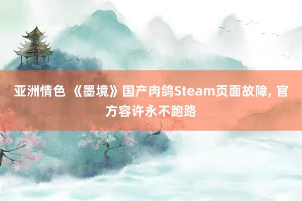 亚洲情色 《墨境》国产肉鸽Steam页面故障， 官方容许永不跑路