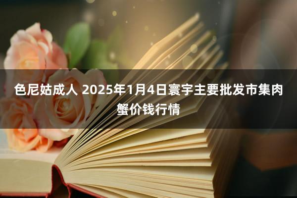 色尼姑成人 2025年1月4日寰宇主要批发市集肉蟹价钱行情