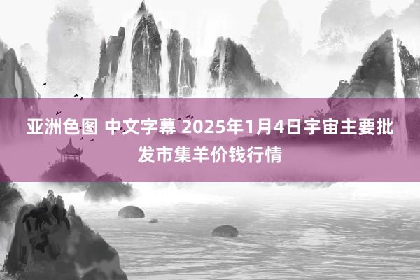 亚洲色图 中文字幕 2025年1月4日宇宙主要批发市集羊价钱行情