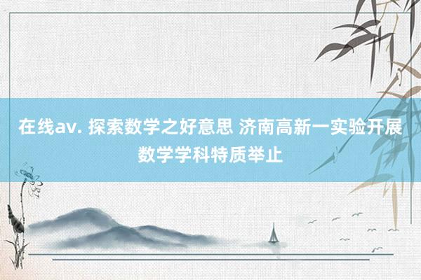 在线av. 探索数学之好意思 济南高新一实验开展数学学科特质举止