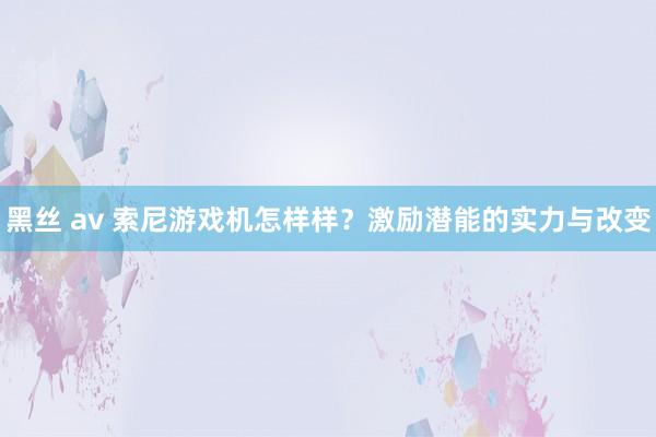 黑丝 av 索尼游戏机怎样样？激励潜能的实力与改变