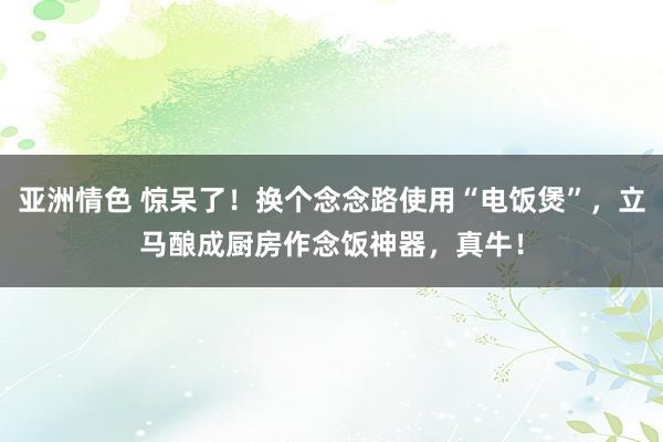 亚洲情色 惊呆了！换个念念路使用“电饭煲”，立马酿成厨房作念饭神器，真牛！