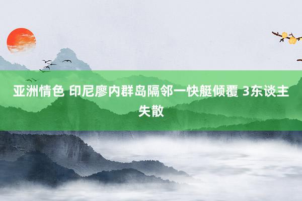 亚洲情色 印尼廖内群岛隔邻一快艇倾覆 3东谈主失散