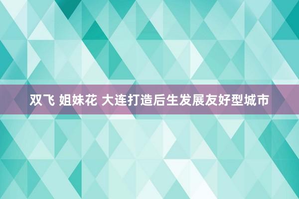 双飞 姐妹花 大连打造后生发展友好型城市