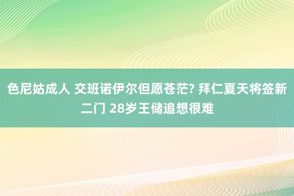 色尼姑成人 交班诺伊尔但愿苍茫? 拜仁夏天将签新二门 28岁王储追想很难