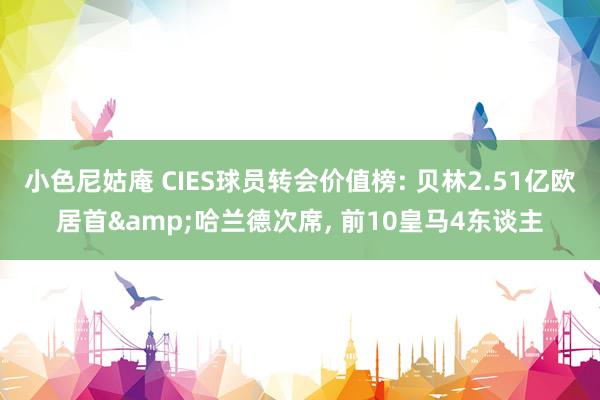 小色尼姑庵 CIES球员转会价值榜: 贝林2.51亿欧居首&哈兰德次席， 前10皇马4东谈主