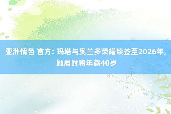 亚洲情色 官方: 玛塔与奥兰多荣耀续签至2026年， 她届时将年满40岁