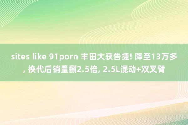 sites like 91porn 丰田大获告捷! 降至13万多， 换代后销量翻2.5倍， 2.5L混动+双叉臂