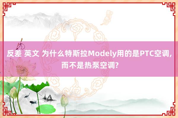 反差 英文 为什么特斯拉Modely用的是PTC空调， 而不是热泵空调?