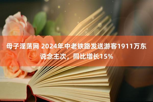 母子淫荡网 2024年中老铁路发送游客1911万东说念主次，同比增长15%