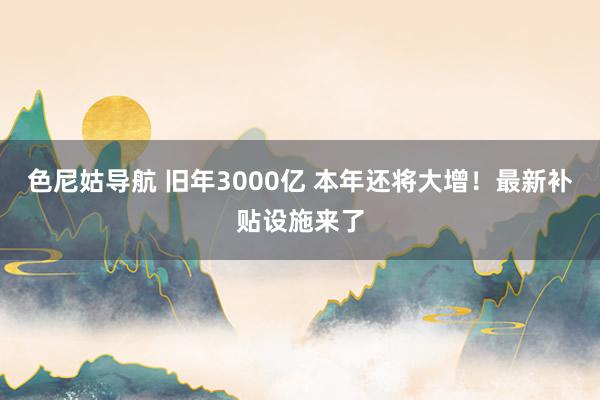 色尼姑导航 旧年3000亿 本年还将大增！最新补贴设施来了