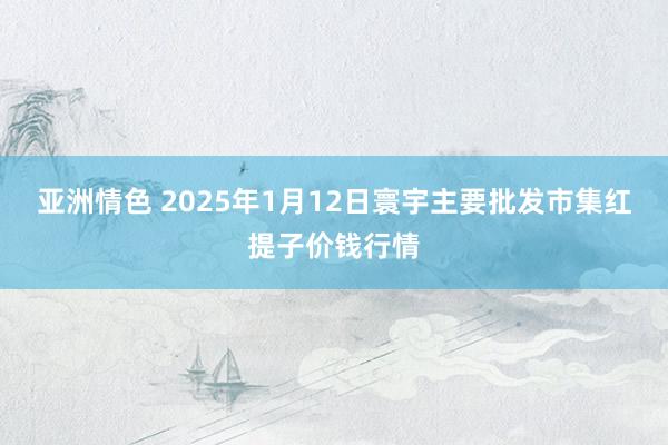 亚洲情色 2025年1月12日寰宇主要批发市集红提子价钱行情