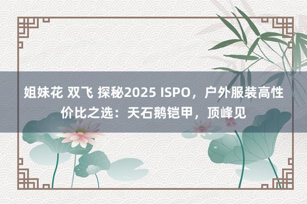 姐妹花 双飞 探秘2025 ISPO，户外服装高性价比之选：天石鹅铠甲，顶峰见