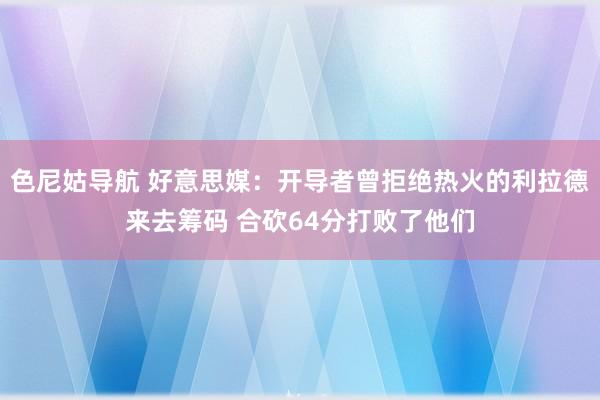 色尼姑导航 好意思媒：开导者曾拒绝热火的利拉德来去筹码 合砍64分打败了他们