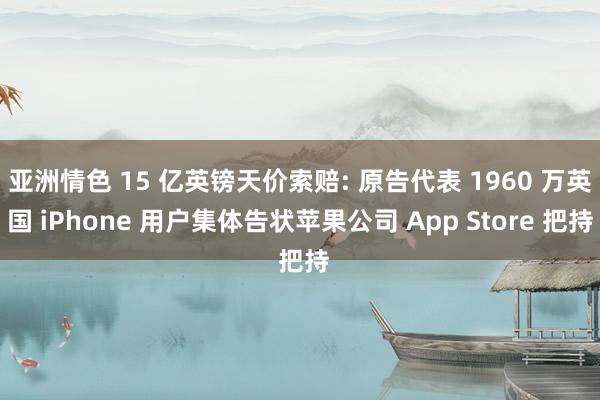 亚洲情色 15 亿英镑天价索赔: 原告代表 1960 万英国 iPhone 用户集体告状苹果公司 App Store 把持