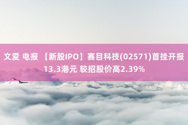 文爱 电报 【新股IPO】赛目科技(02571)首挂开报13.3港元 较招股价高2.39%