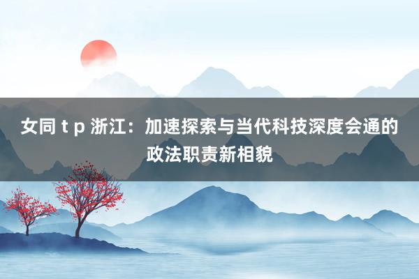 女同 t p 浙江：加速探索与当代科技深度会通的政法职责新相貌