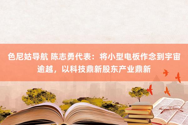 色尼姑导航 陈志勇代表：将小型电板作念到宇宙逾越，以科技鼎新股东产业鼎新