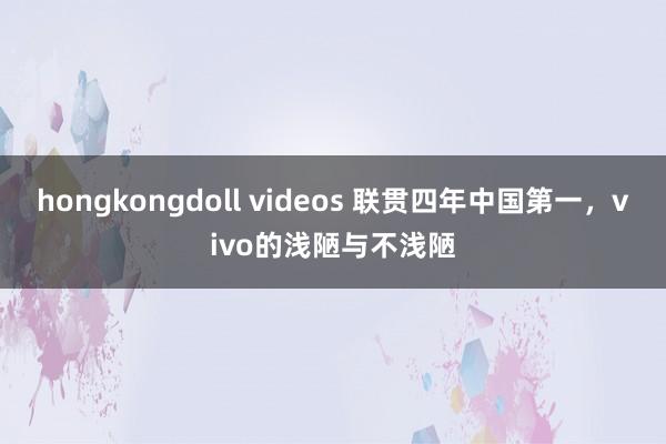 hongkongdoll videos 联贯四年中国第一，vivo的浅陋与不浅陋