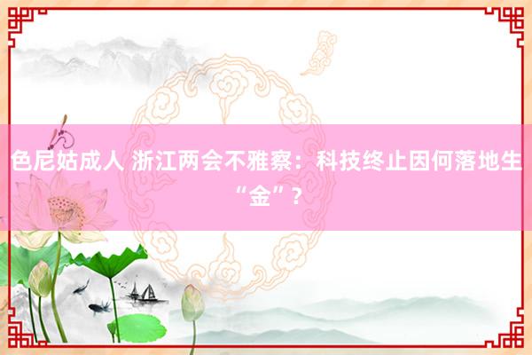 色尼姑成人 浙江两会不雅察：科技终止因何落地生“金”？