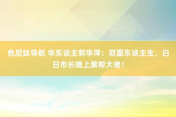 色尼姑导航 华东谈主郭华萍：双面东谈主生，白日市长晚上黑帮大佬！