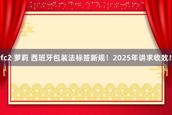 fc2 萝莉 西班牙包装法标签新规！2025年讲求收效！