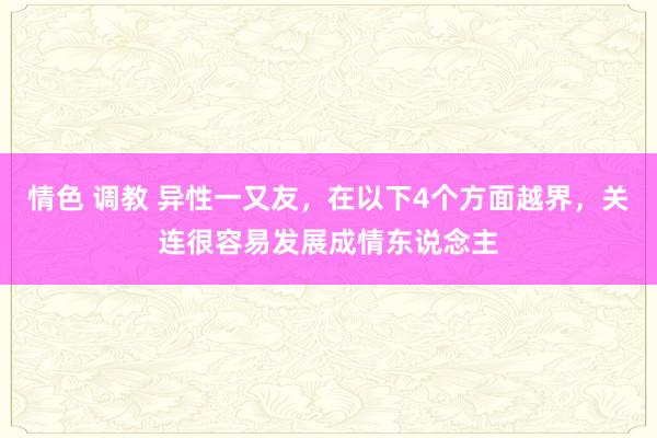 情色 调教 异性一又友，在以下4个方面越界，关连很容易发展成情东说念主