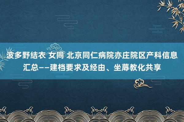 波多野结衣 女同 北京同仁病院亦庄院区产科信息汇总——建档要求及经由、坐蓐教化共享