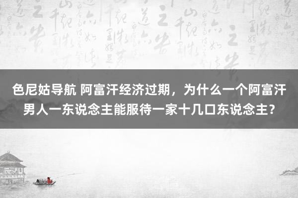 色尼姑导航 阿富汗经济过期，为什么一个阿富汗男人一东说念主能服待一家十几口东说念主？